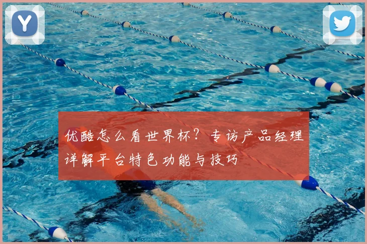 优酷怎么看世界杯？专访产品经理详解平台特色功能与技巧