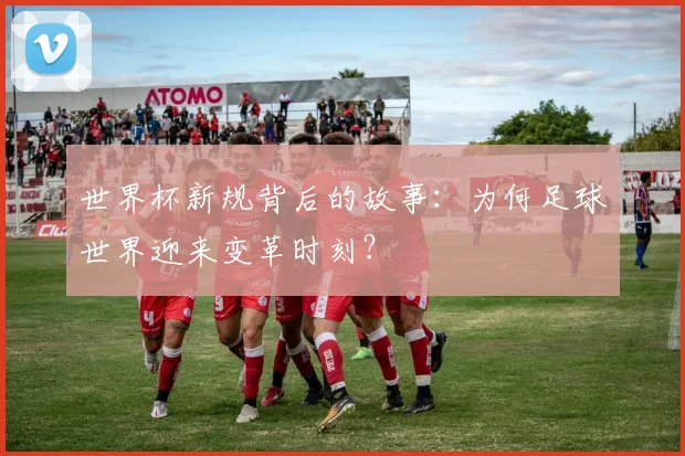 世界杯新规背后的故事：为何足球世界迎来变革时刻？