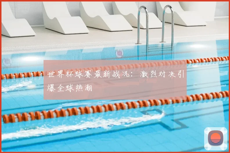 世界杯球赛最新战况：激烈对决引爆全球热潮