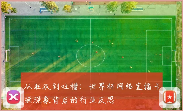 从狂欢到吐槽:世界杯网络直播卡顿现象背后的行业反思