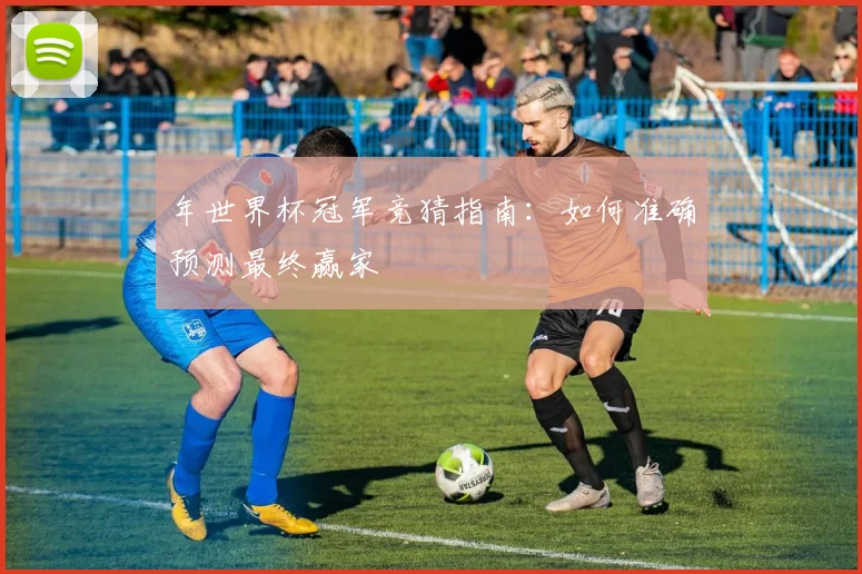 年世界杯冠军竞猜指南:如何准确预测最终赢家