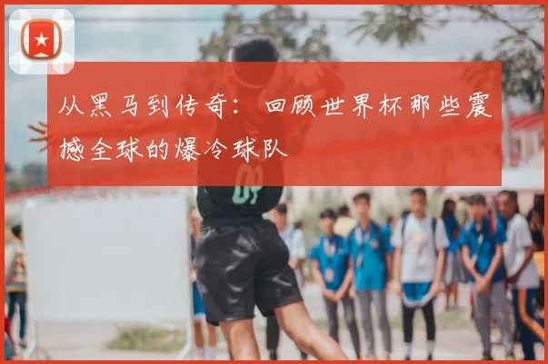 从黑马到传奇:回顾世界杯那些震撼全球的爆冷球队