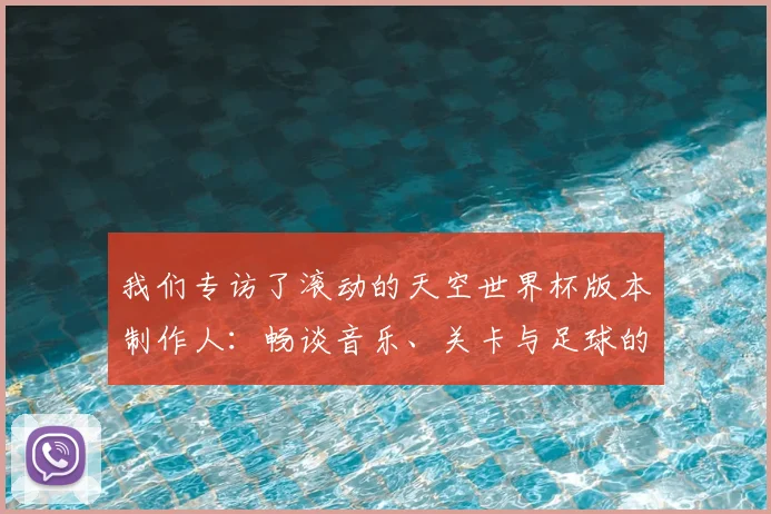 我们专访了滚动的天空世界杯版本制作人:畅谈音乐、关卡与足球的融合之道