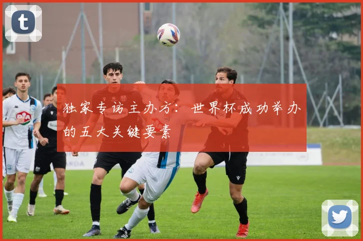 独家专访主办方：世界杯成功举办的五大关键要素