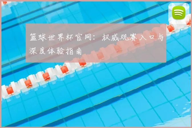 篮球世界杯官网：权威观赛入口与深度体验指南