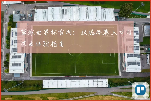 篮球世界杯官网：权威观赛入口与深度体验指南