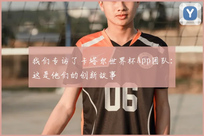 我们专访了卡塔尔世界杯App团队：这是他们的创新故事
