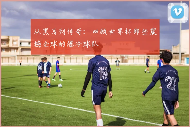 从黑马到传奇：回顾世界杯那些震撼全球的爆冷球队