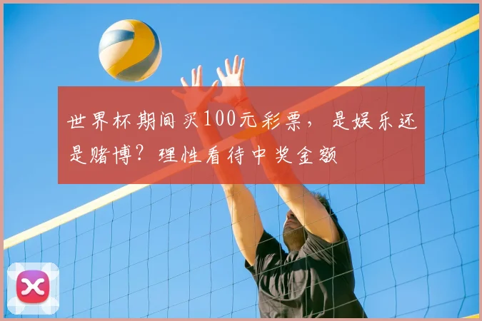 世界杯期间买100元彩票,是娱乐还是赌博?理性看待中奖金额