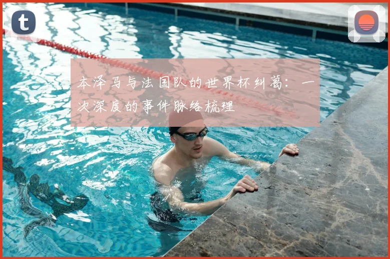 本泽马与法国队的世界杯纠葛:一次深度的事件脉络梳理