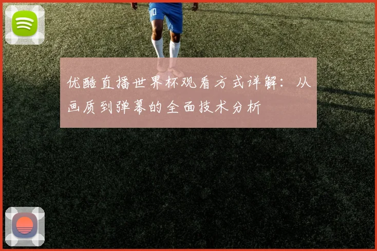 优酷直播世界杯观看方式详解：从画质到弹幕的全面技术分析