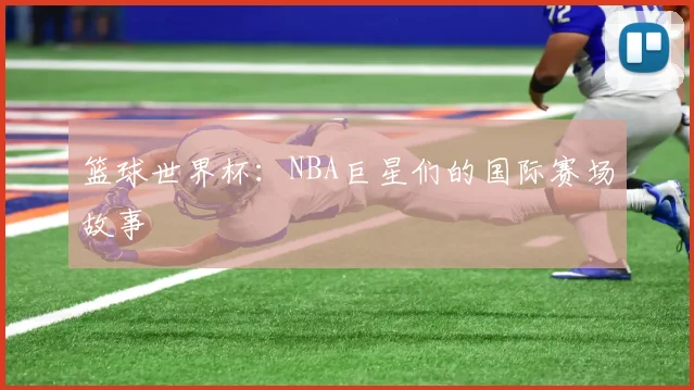 篮球世界杯：NBA巨星们的国际赛场故事