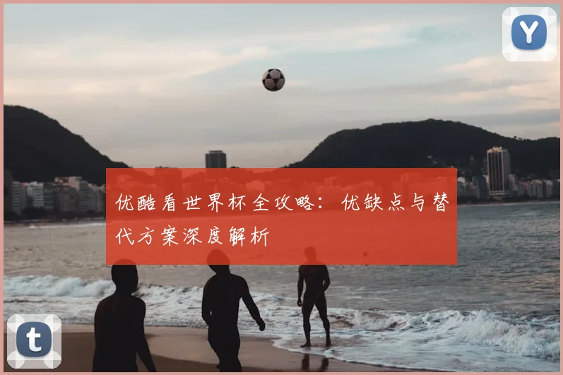 优酷看世界杯全攻略：优缺点与替代方案深度解析