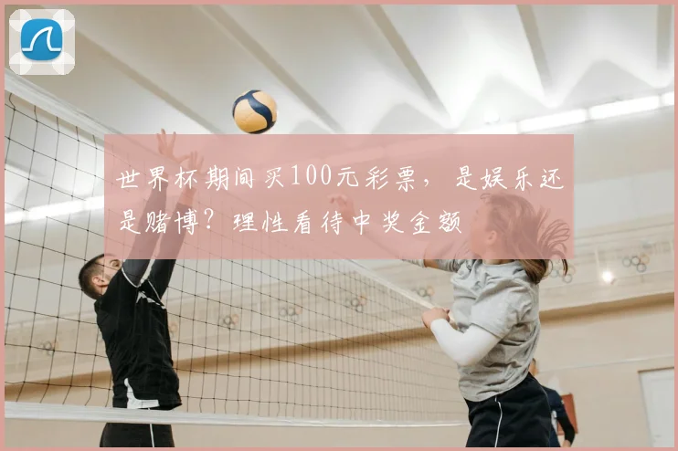 世界杯期间买100元彩票,是娱乐还是赌博?理性看待中奖金额