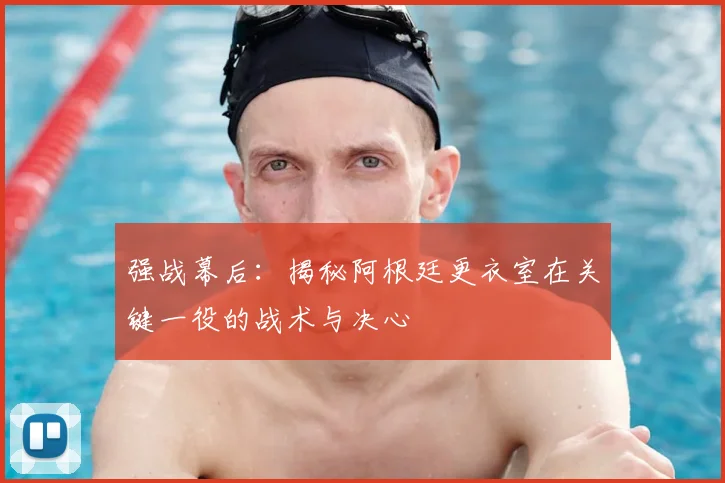 强战幕后：揭秘阿根廷更衣室在关键一役的战术与决心