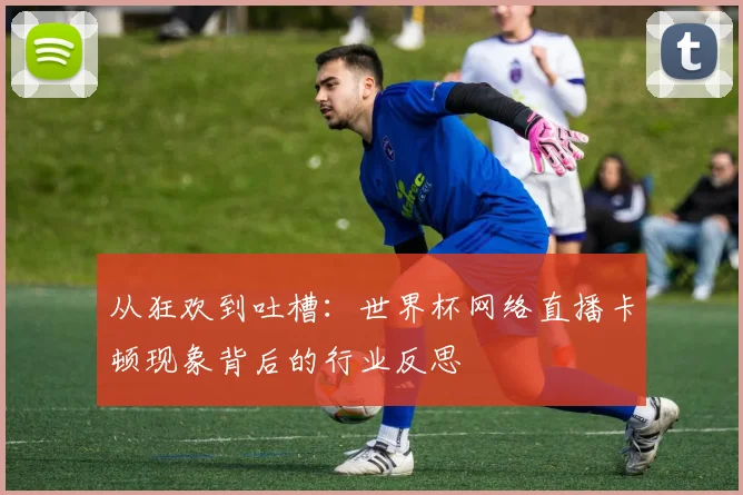 从狂欢到吐槽：世界杯网络直播卡顿现象背后的行业反思
