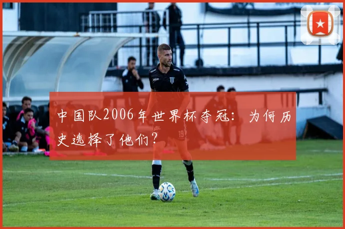 中国队2006年世界杯夺冠：为何历史选择了他们？