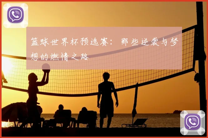 篮球世界杯预选赛：那些逆袭与梦想的燃情之路