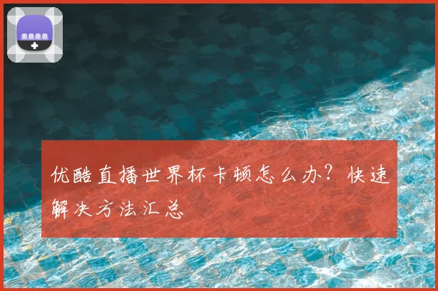 优酷直播世界杯卡顿怎么办？快速解决方法汇总