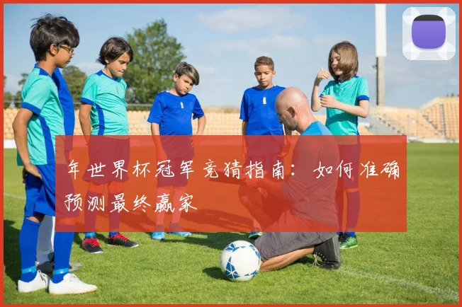 年世界杯冠军竞猜指南：如何准确预测最终赢家