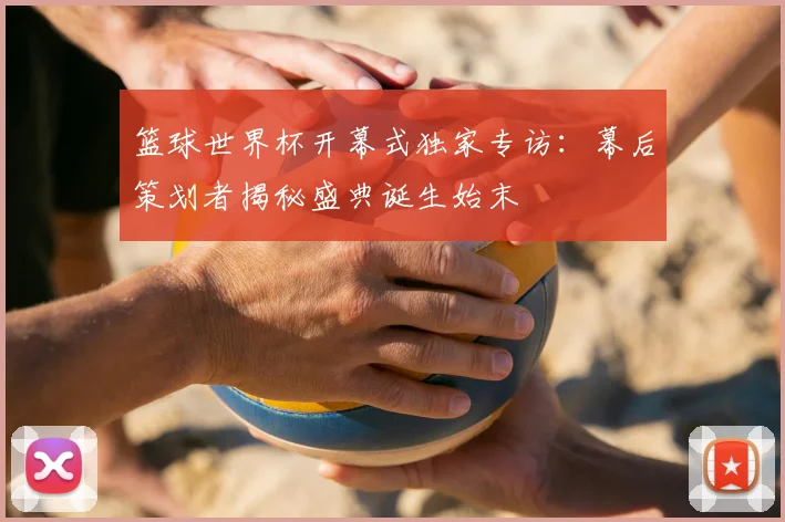 篮球世界杯开幕式独家专访：幕后策划者揭秘盛典诞生始末