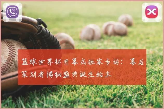 篮球世界杯开幕式独家专访：幕后策划者揭秘盛典诞生始末