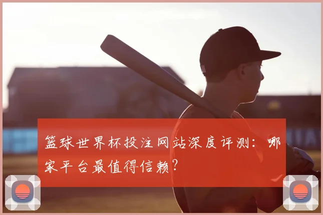 篮球世界杯投注网站深度评测：哪家平台最值得信赖？