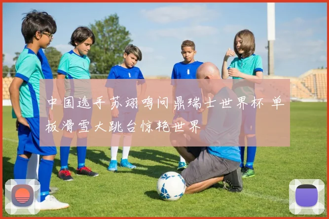 中国选手苏翊鸣问鼎瑞士世界杯 单板滑雪大跳台惊艳世界