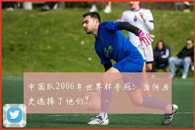 中国队2006年世界杯夺冠：为何历史选择了他们？