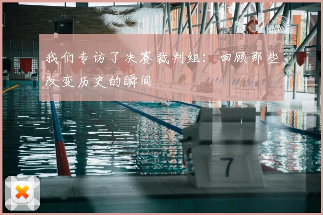 我们专访了决赛裁判组：回顾那些改变历史的瞬间