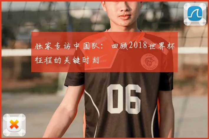 独家专访中国队:回顾2018世界杯征程的关键时刻