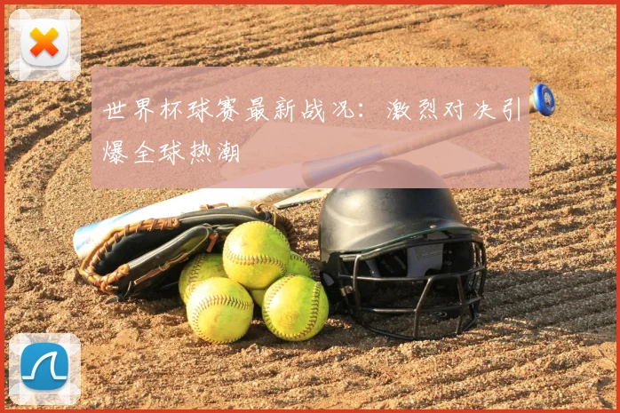 世界杯球赛最新战况：激烈对决引爆全球热潮