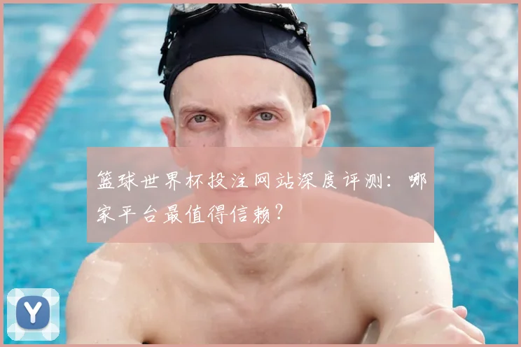 篮球世界杯投注网站深度评测：哪家平台最值得信赖？