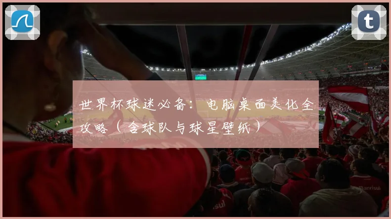 世界杯球迷必备：电脑桌面美化全攻略（含球队与球星壁纸）