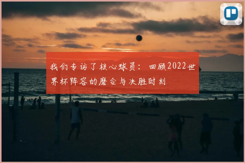 我们专访了核心球员：回顾2022世界杯阵容的磨合与决胜时刻