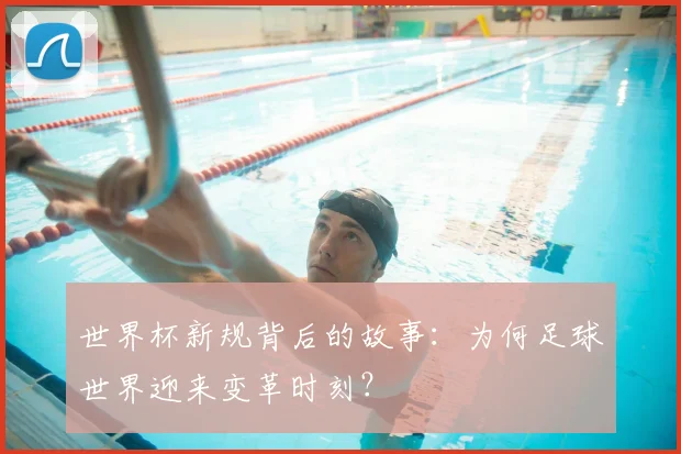 世界杯新规背后的故事:为何足球世界迎来变革时刻?