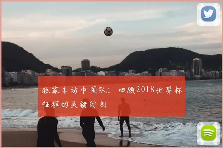 独家专访中国队：回顾2018世界杯征程的关键时刻