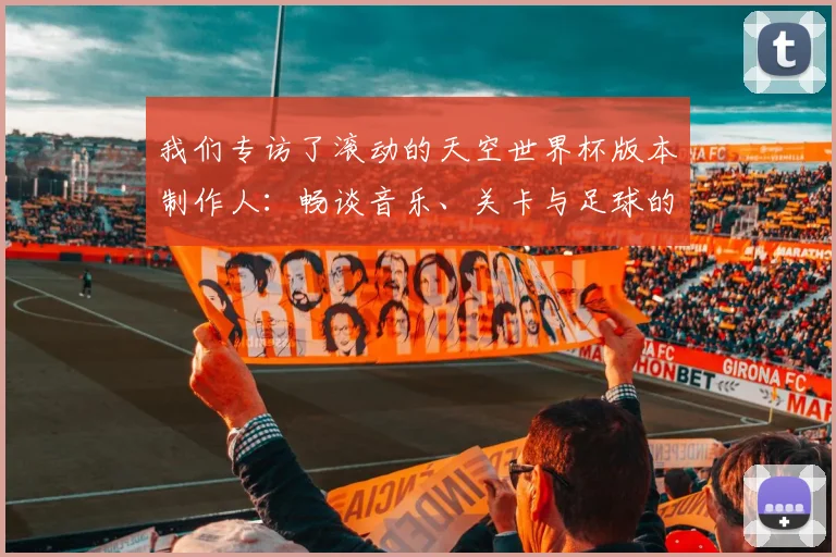 我们专访了滚动的天空世界杯版本制作人：畅谈音乐、关卡与足球的融合之道