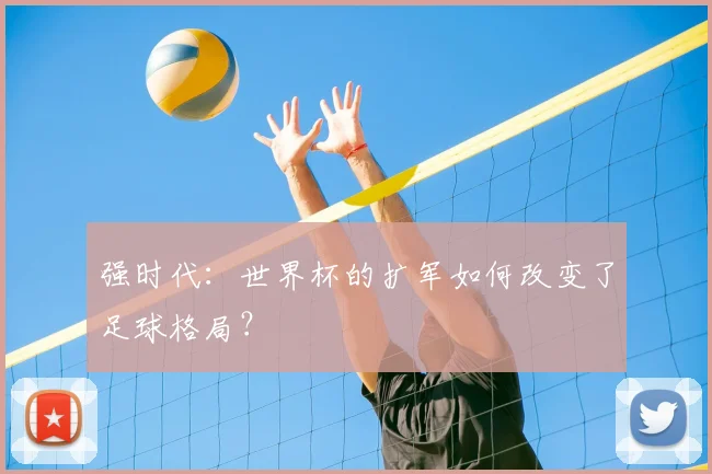强时代：世界杯的扩军如何改变了足球格局？