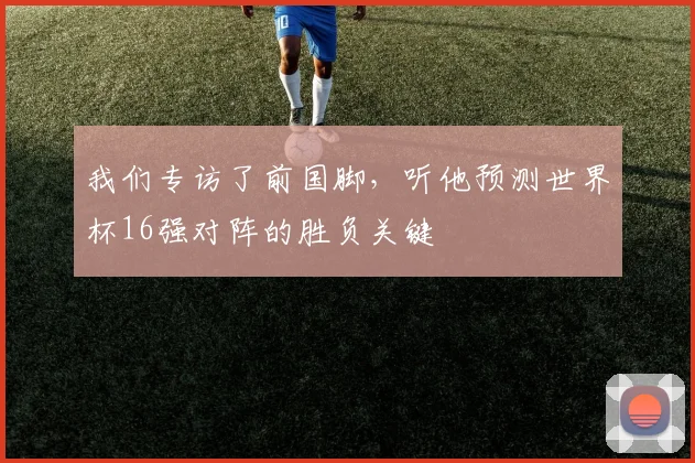 我们专访了前国脚，听他预测世界杯16强对阵的胜负关键