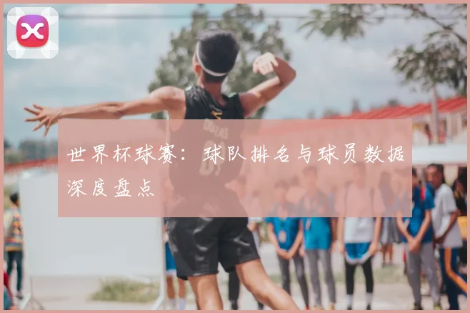 世界杯球赛：球队排名与球员数据深度盘点