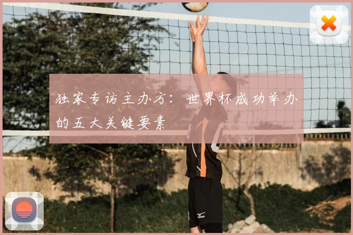 独家专访主办方:世界杯成功举办的五大关键要素