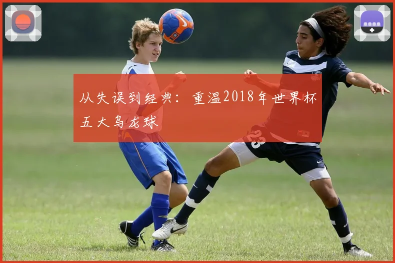 从失误到经典：重温2018年世界杯五大乌龙球